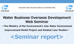 Water Business Overseas Development Web Seminar ～The Ministry of the Environment’s Asia Water Environment Improvement Model Project and Related Case Studies～